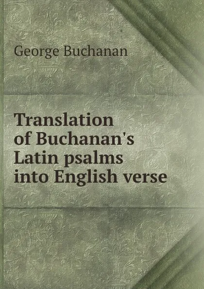 Обложка книги Translation of Buchanan.s Latin psalms into English verse, Buchanan George