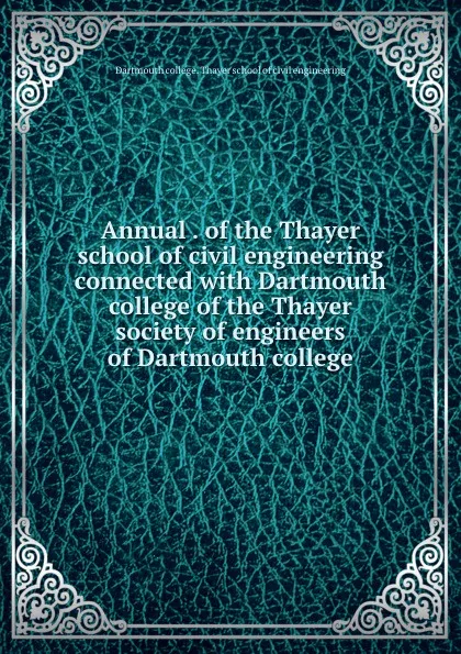 Обложка книги Annual . of the Thayer school of civil engineering connected with Dartmouth college of the Thayer society of engineers of Dartmouth college, Dartmouth college. Thayer school of civil engineering