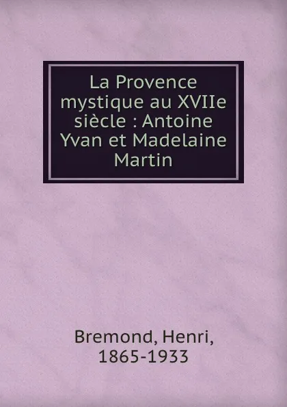 Обложка книги La Provence mystique au XVIIe siecle : Antoine Yvan et Madelaine Martin, Henri Bremond