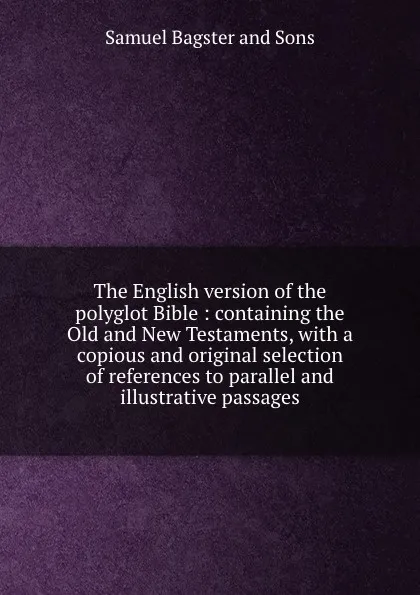 Обложка книги The English version of the polyglot Bible : containing the Old and New Testaments, with a copious and original selection of references to parallel and illustrative passages, Samuel Bagster