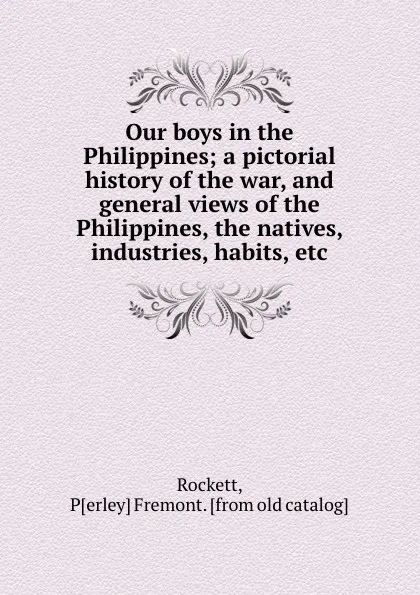 Обложка книги Our boys in the Philippines; a pictorial history of the war, and general views of the Philippines, the natives, industries, habits, etc, Perley Fremont Rockett