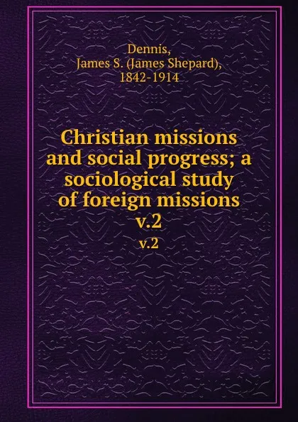 Обложка книги Christian missions and social progress; a sociological study of foreign missions. v.2, James Shepard Dennis