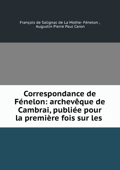 Обложка книги Correspondance de Fenelon: archeveque de Cambrai, publiee pour la premiere fois sur les ., François de Salignac de La Mothe-Fénelon