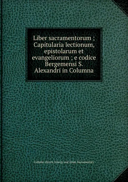 Обложка книги Liber sacramentorum ; Capitularia lectionum, epistolarum et evangeliorum ; e codice Bergemensi S. Alexandri in Columna, Catholic church. Liturgy and ritual. Sacramentary