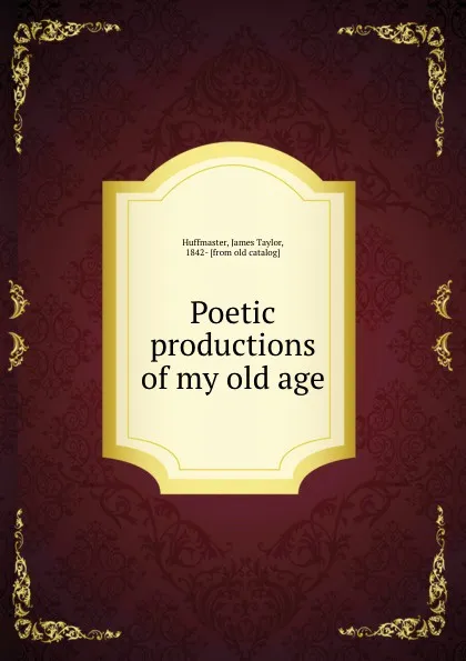 Обложка книги Poetic productions of my old age, James Taylor Huffmaster