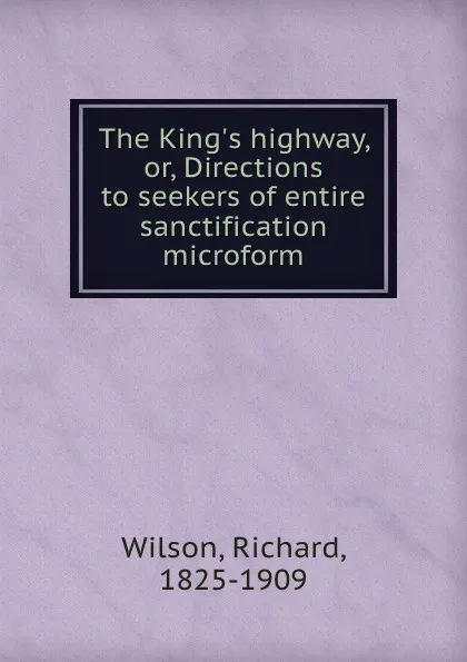 Обложка книги The King.s highway, or, Directions to seekers of entire sanctification microform, Richard Wilson