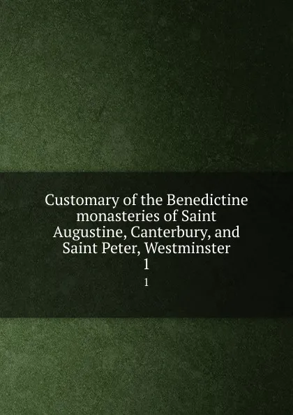 Обложка книги Customary of the Benedictine monasteries of Saint Augustine, Canterbury, and Saint Peter, Westminster. 1, Edward Maunde Thompson