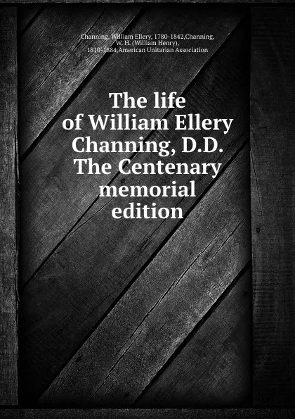 Обложка книги The life of William Ellery Channing, D.D. The Centenary memorial edition, William Ellery Channing