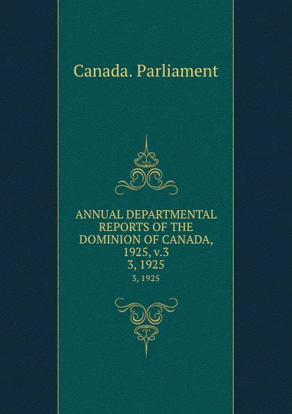 Обложка книги ANNUAL DEPARTMENTAL REPORTS OF THE DOMINION OF CANADA, 1925, v.3. 3, 1925, Canada. Parliament