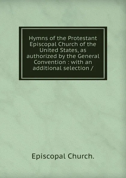 Обложка книги Hymns of the Protestant Episcopal Church of the United States, as authorized by the General Convention : with an additional selection /, Episcopal Church