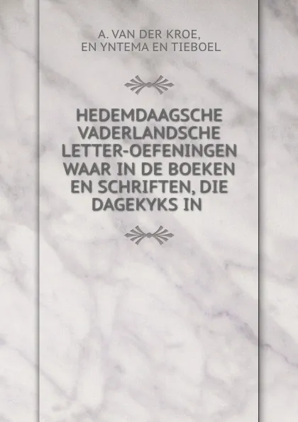 Обложка книги HEDEMDAAGSCHE VADERLANDSCHE LETTER-OEFENINGEN WAAR IN DE BOEKEN EN SCHRIFTEN, DIE DAGEKYKS IN ., A. Van der Kroe en Tieboel