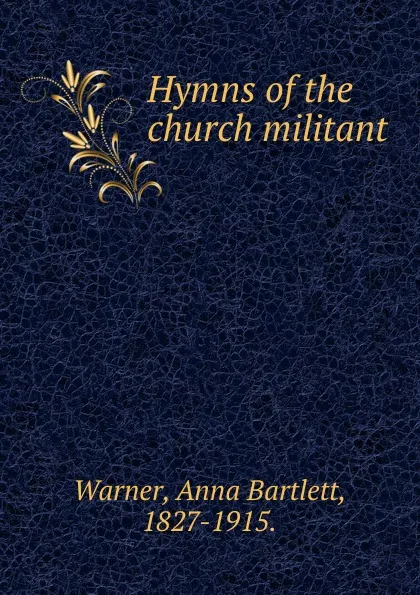 Обложка книги Hymns of the church militant., Anna Bartlett Warner