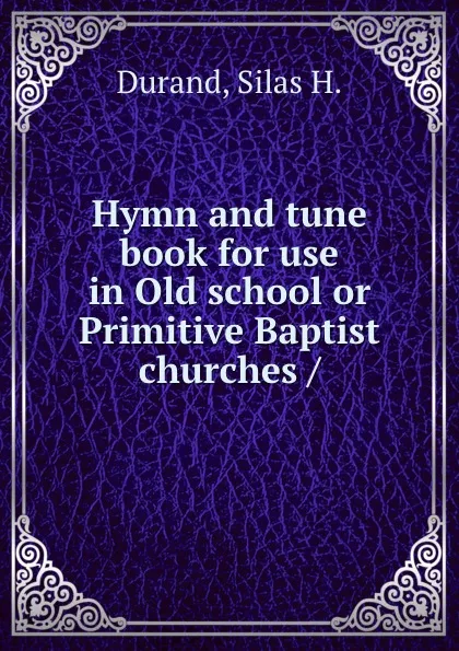 Обложка книги Hymn and tune book for use in Old school or Primitive Baptist churches /, Silas H. Durand