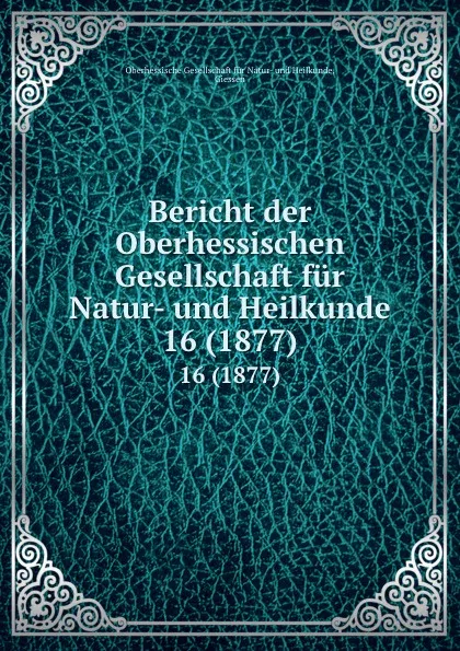 Обложка книги Bericht der Oberhessischen Gesellschaft fur Natur- und Heilkunde. 16 (1877), Oberhessische Gesellschaft für Natur-und Heilkunde