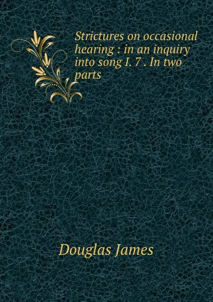 Обложка книги Strictures on occasional hearing : in an inquiry into song I. 7 . In two parts, Douglas James