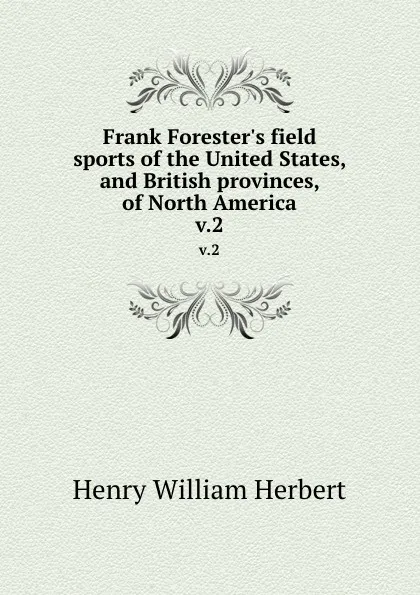 Обложка книги Frank Forester.s field sports of the United States, and British provinces, of North America. v.2, Herbert Henry William