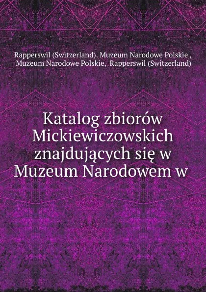 Обложка книги Katalog zbiorow Mickiewiczowskich znajdujacych sie w Muzeum Narodowem w ., Switzerland. Muzeum Narodowe Polskie