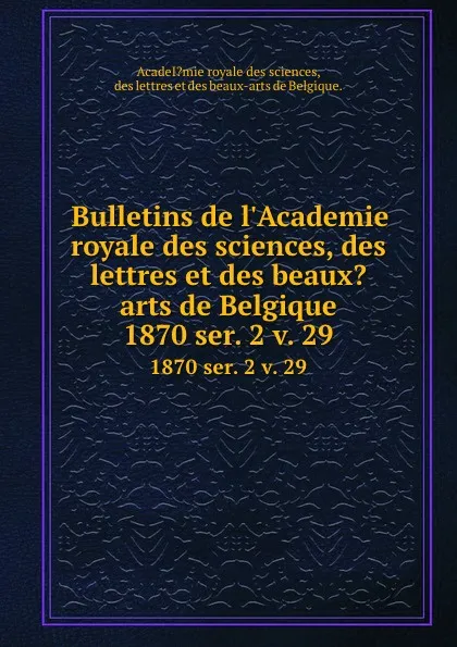 Обложка книги Bulletins de l.Academie royale des sciences, des lettres et des beaux.arts de Belgique. 1870 ser. 2 v. 29, Des lettres et des beaux-arts de Belgique