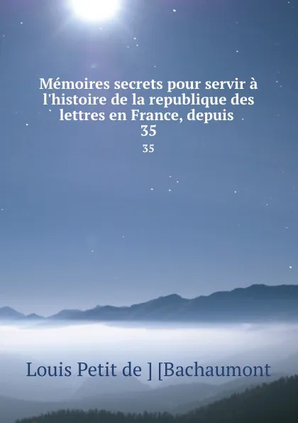 Обложка книги Memoires secrets pour servir a l.histoire de la republique des lettres en France, depuis . 35, Louis Petit de Bachaumont