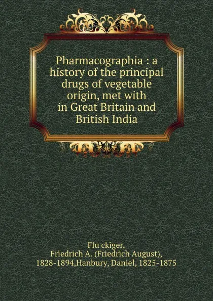 Обложка книги Pharmacographia : a history of the principal drugs of vegetable origin, met with in Great Britain and British India, Friedrich August Flückiger