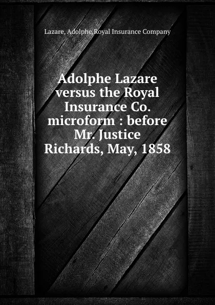 Обложка книги Adolphe Lazare versus the Royal Insurance Co. microform : before Mr. Justice Richards, May, 1858, Adolphe Lazare