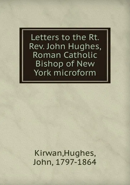 Обложка книги Letters to the Rt. Rev. John Hughes, Roman Catholic Bishop of New York microform, Hughes Kirwan