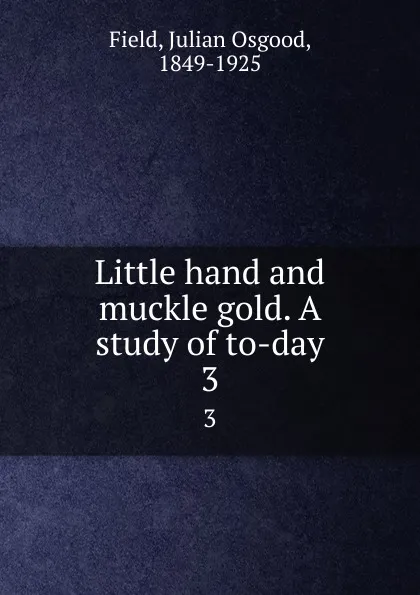 Обложка книги Little hand and muckle gold. A study of to-day. 3, Julian Osgood Field