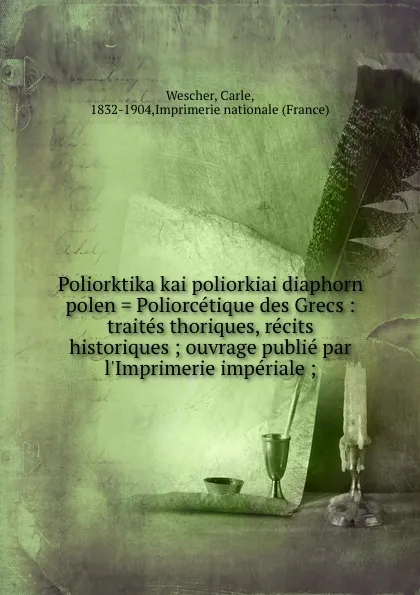 Обложка книги Poliorktika kai poliorkiai diaphorn polen . Poliorcetique des Grecs : traites thoriques, recits historiques ; ouvrage publie par l.Imprimerie imperiale ;, Carle Wescher