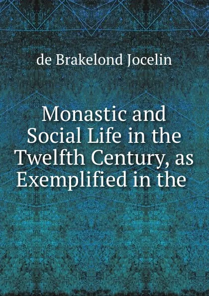 Обложка книги Monastic and Social Life in the Twelfth Century, as Exemplified in the ., Jocelin de Brakelond