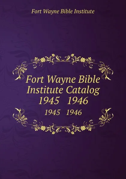 Обложка книги Fort Wayne Bible Institute Catalog. 1945   1946, Fort Wayne Bible Institute