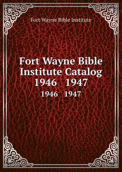 Обложка книги Fort Wayne Bible Institute Catalog. 1946   1947, Fort Wayne Bible Institute