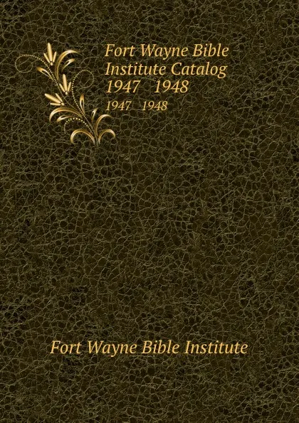 Обложка книги Fort Wayne Bible Institute Catalog. 1947   1948, Fort Wayne Bible Institute