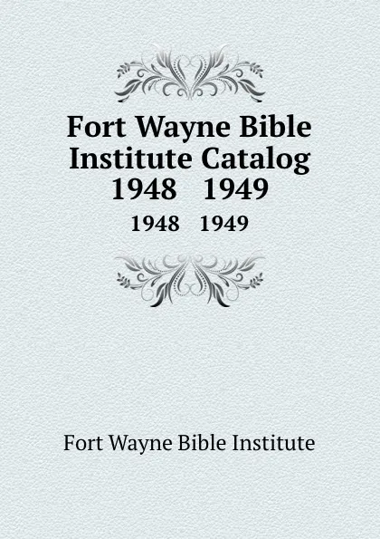 Обложка книги Fort Wayne Bible Institute Catalog. 1948   1949, Fort Wayne Bible Institute