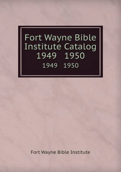 Обложка книги Fort Wayne Bible Institute Catalog. 1949   1950, Fort Wayne Bible Institute