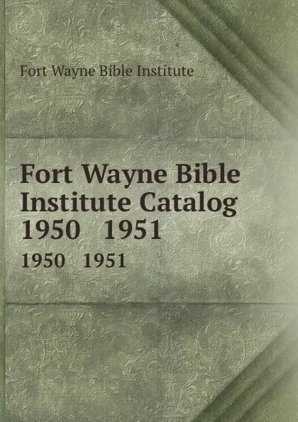 Обложка книги Fort Wayne Bible Institute Catalog. 1950   1951, Fort Wayne Bible Institute