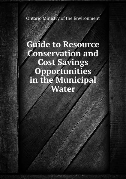 Обложка книги Guide to Resource Conservation and Cost Savings Opportunities in the Municipal Water, Ontario Ministry of the Environment