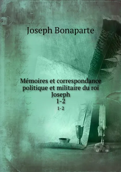 Обложка книги Memoires et correspondance politique et militaire du roi Joseph. 1-2, Joseph Bonaparte