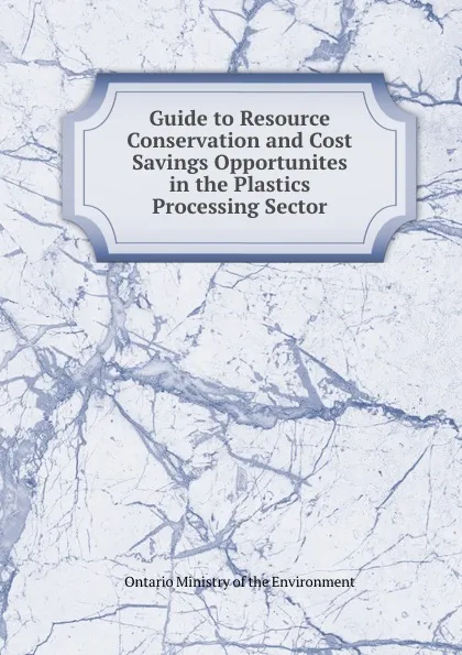 Обложка книги Guide to Resource Conservation and Cost Savings Opportunites in the Plastics Processing Sector, Ontario Ministry of the Environment