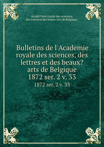 Обложка книги Bulletins de l.Academie royale des sciences, des lettres et des beaux.arts de Belgique. 1872 ser. 2 v. 33, Des lettres et des beaux-arts de Belgique