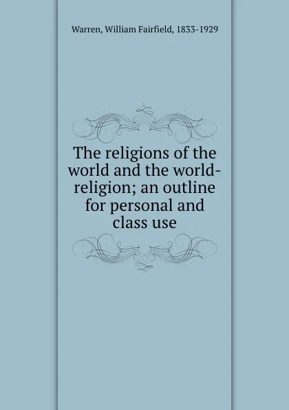 Обложка книги The religions of the world and the world-religion; an outline for personal and class use, William Fairfield Warren