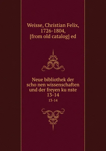 Обложка книги Neue bibliothek der schonen wissenschaften und der freyen kunste. 13-14, Christian Felix Weisse