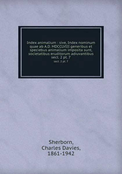 Обложка книги Index animalium : sive, Index nominum quae ab A.D. MDCCLVIII generibus et speciebus animalium imposita sunt, societatibus eruditorum adiuvantibus. sect. 2 pt. 7, Charles Davies Sherborn