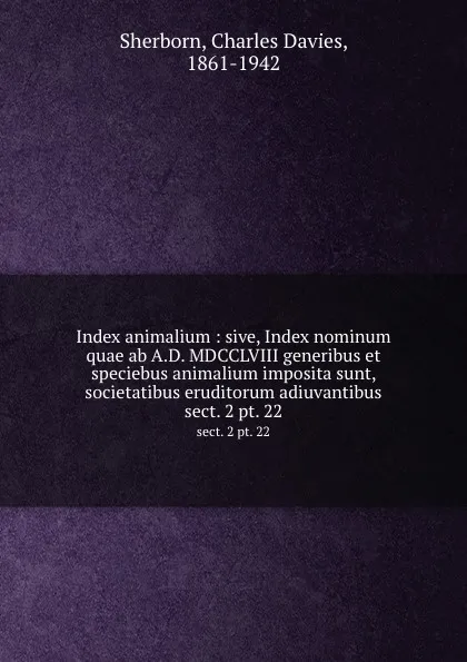 Обложка книги Index animalium : sive, Index nominum quae ab A.D. MDCCLVIII generibus et speciebus animalium imposita sunt, societatibus eruditorum adiuvantibus. sect. 2 pt. 22, Charles Davies Sherborn