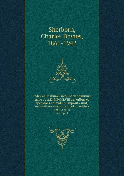 Обложка книги Index animalium : sive, Index nominum quae ab A.D. MDCCLVIII generibus et speciebus animalium imposita sunt, societatibus eruditorum adiuvantibus. sect. 2 pt. 5, Charles Davies Sherborn