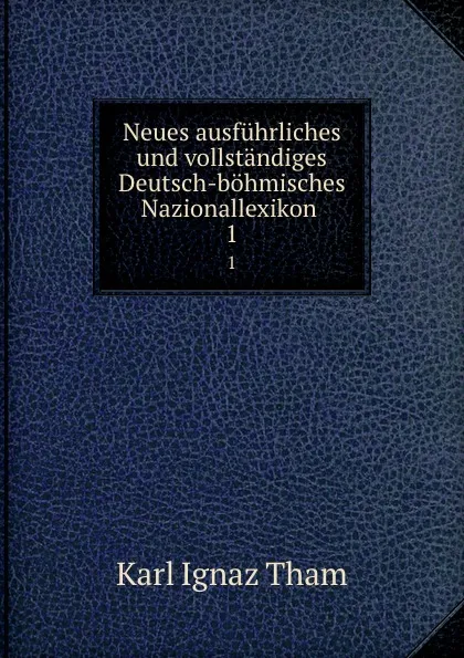 Обложка книги Neues ausfuhrliches und vollstandiges Deutsch-bohmisches Nazionallexikon . 1, Karl Ignaz Tham