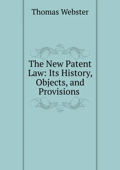 Обложка книги The New Patent Law: Its History, Objects, and Provisions ., Thomas Webster