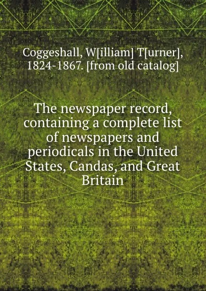 Обложка книги The newspaper record, containing a complete list of newspapers and periodicals in the United States, Candas, and Great Britain, William Turner Coggeshall