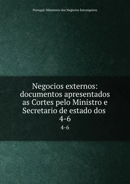 Обложка книги Negocios externos: documentos apresentados as Cortes pelo Ministro e Secretario de estado dos . 4-6, Portugal. Ministerio dos Negocios Estrangeiros