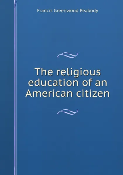 Обложка книги The religious education of an American citizen, Francis Greenwood Peabody