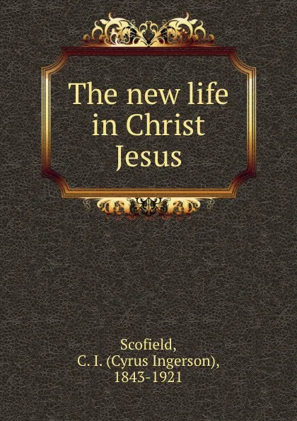 Обложка книги The new life in Christ Jesus, Cyrus Ingerson Scofield